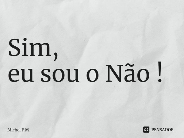 ⁠Sim,
eu sou o Não !... Frase de Michel F.M..