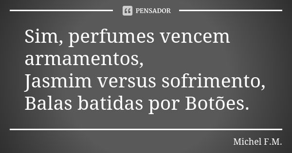 Sim, perfumes vencem armamentos, Jasmim versus sofrimento, Balas batidas por Botões.... Frase de Michel F.M..