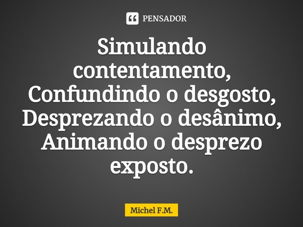 ⁠Simulando contentamento,
Confundindo o desgosto,
Desprezando o desânimo,
Animando o desprezo exposto.... Frase de Michel F.M..