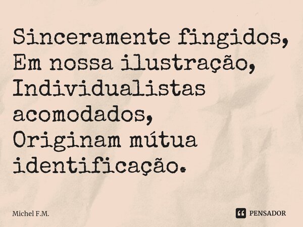 ⁠Sinceramente fingidos,
Em nossa ilustração,
Individualistas acomodados,
Originam mútua identificação.... Frase de Michel F.M..