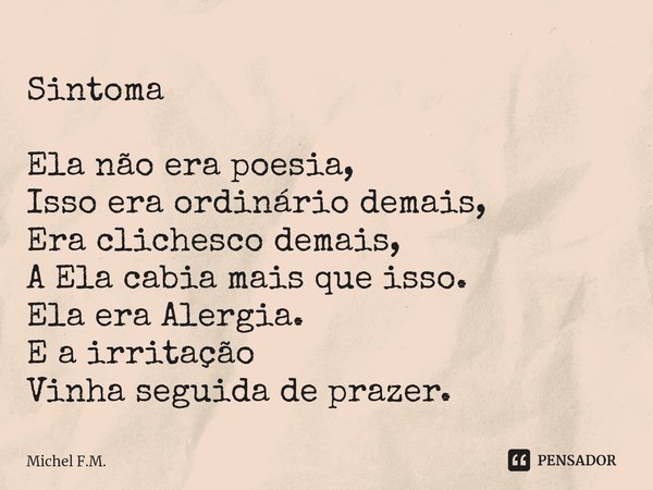 ⁠Sintoma Ela não era poesia,
Isso era ordinário demais,
Era clichesco demais,
A Ela cabia mais que isso.
Ela era Alergia.
E a irritação
Vinha seguida de prazer.... Frase de Michel F.M..