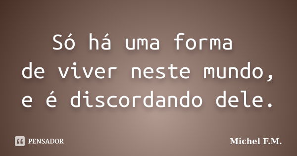 Só há uma forma de viver neste mundo, e é discordando dele.... Frase de Michel F.M..