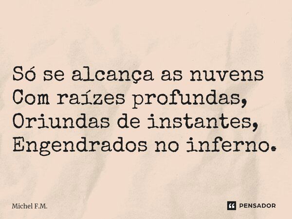 ⁠ Só se alcança as nuvens Com raízes profundas, Oriundas de instantes, Engendrados no inferno.... Frase de Michel F.M..