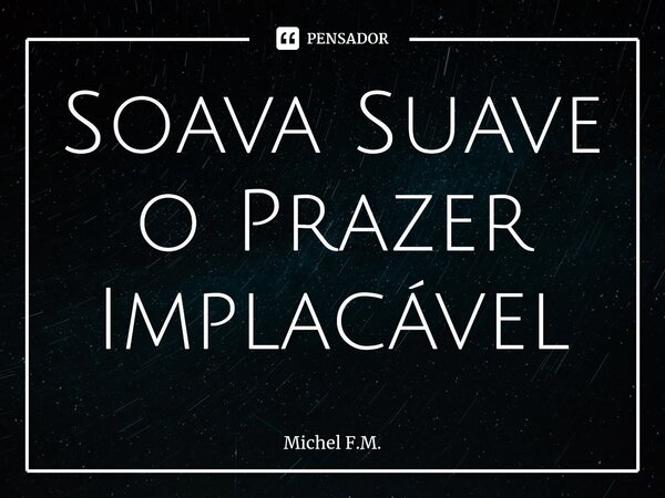 ⁠Soava Suave o Prazer Implacável... Frase de Michel F.M..