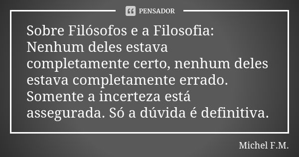 Sobre Filósofos e a Filosofia: Nenhum deles estava completamente certo, nenhum deles estava completamente errado. Somente a incerteza está assegurada. Só a dúvi... Frase de Michel F.M..