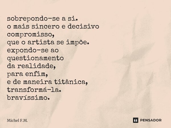 ⁠sobrepondo-se a si. o mais sincero e decisivo compromisso, que o artista se impõe. expondo-se ao questionamento da realidade, para enfim, e de maneira titânica... Frase de Michel F.M..