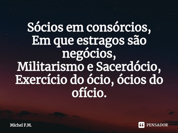 ⁠Sócios em consórcios, Em que estragos são negócios,
Militarismo e Sacerdócio,
Exercício do ócio, ócios do ofício.... Frase de Michel F.M..