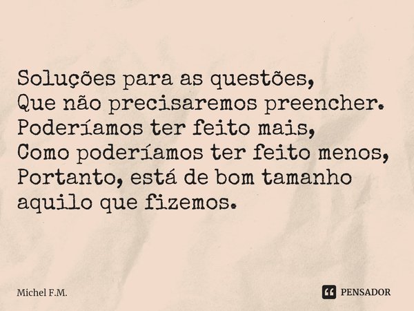 ⁠Soluções para as questões,
Que não precisaremos preencher.
Poderíamos ter feito mais,
Como poderíamos ter feito menos,
Portanto, está de bom tamanho aquilo que... Frase de Michel F.M..