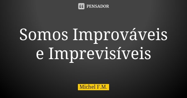 Somos Improváveis e Imprevisíveis... Frase de Michel F.M..
