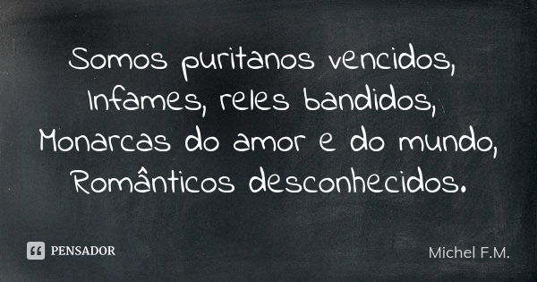 Somos puritanos vencidos, Infames, reles bandidos, Monarcas do amor e do mundo, Românticos desconhecidos.... Frase de Michel F.M..