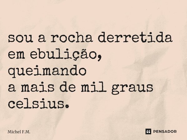 ⁠sou a rocha derretida em ebulição, queimando a mais de mil graus celsius.... Frase de Michel F.M..