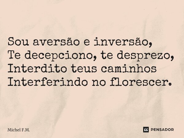 ⁠Sou aversão e inversão, Te decepciono, te desprezo, Interdito teus caminhos Interferindo no florescer.... Frase de Michel F.M..