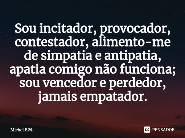 ⁠Sou incitador, provocador, contestador, alimento-me de simpatia e antipatia, apatia comigo não funciona; sou vencedor e perdedor, jamais empatador.... Frase de Michel F.M..