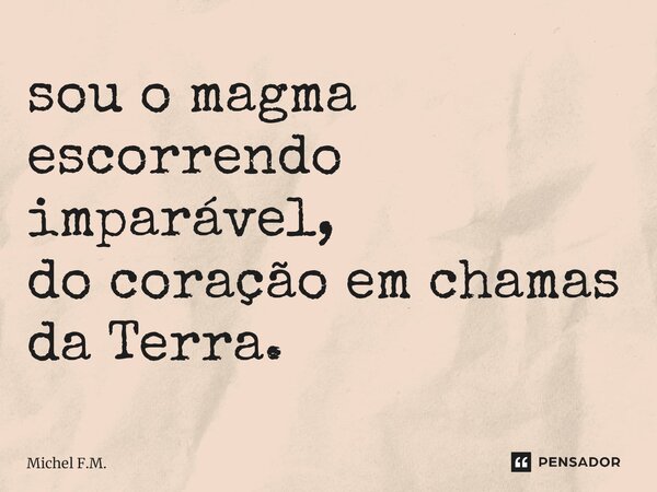 ⁠sou o magma escorrendo imparável, do coração em chamas da Terra.... Frase de Michel F.M..