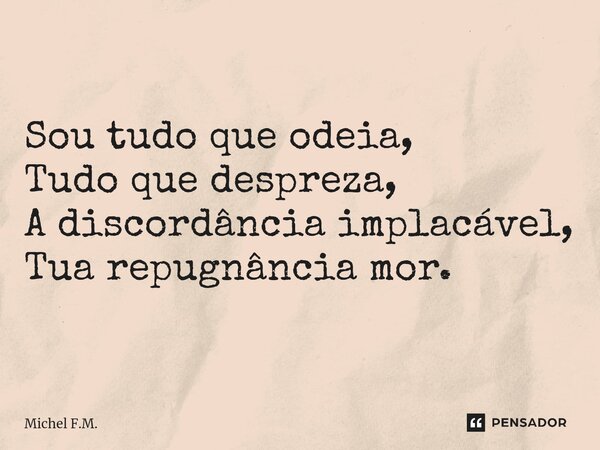 ⁠Sou tudo que odeia, Tudo que despreza, A discordância implacável, Tua repugnância mor.... Frase de Michel F.M..
