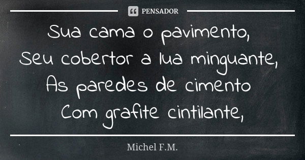 Sua cama o pavimento, Seu cobertor a lua minguante, As paredes de cimento Com grafite cintilante,... Frase de Michel F.M..