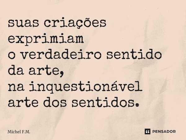 ⁠suas criações exprimiam o verdadeiro sentido da arte, na inquestionável arte dos sentidos.... Frase de Michel F.M..