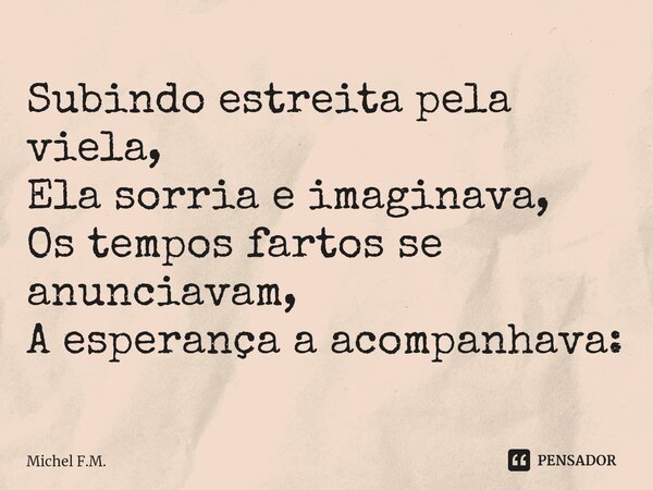 ⁠Subindo estreita pela viela, Ela sorria e imaginava, Os tempos fartos se anunciavam, A esperança a acompanhava:... Frase de Michel F.M..