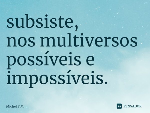 ⁠subsiste,
nos multiversos
possíveis e
impossíveis.... Frase de Michel F.M..