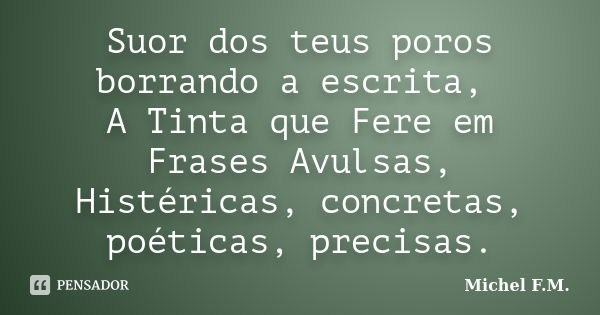 Suor dos teus poros borrando a escrita, A Tinta que Fere em Frases Avulsas, Histéricas, concretas, poéticas, precisas.... Frase de Michel F.M..