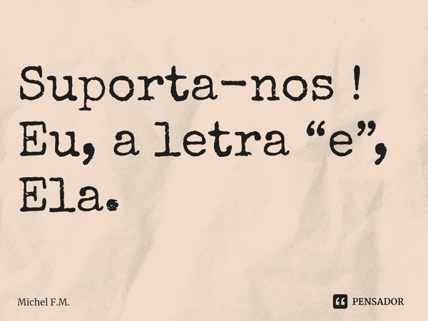 ⁠Suporta-nos ! Eu, a letra “e”, Ela.... Frase de Michel F.M..