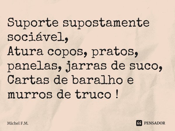 ⁠Suporte supostamente sociável,
Atura copos, pratos, panelas, jarras de suco,
Cartas de baralho e murros de truco !... Frase de Michel F.M..