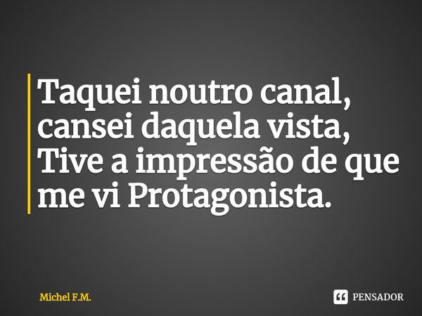 ⁠Taquei noutro canal, cansei daquela vista,
Tive a impressão de que me vi Protagonista.... Frase de Michel F.M..