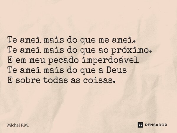 ⁠Te amei mais do que me amei. Te amei mais do que ao próximo. E em meu pecado imperdoável Te amei mais do que a Deus E sobre todas as coisas.... Frase de Michel F.M..
