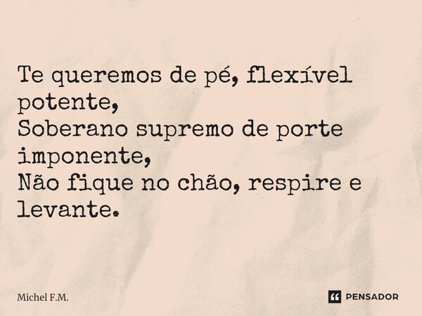 ⁠Te queremos de pé, flexível potente, Soberano supremo de porte imponente, Não fique no chão, respire e levante.... Frase de Michel F.M..