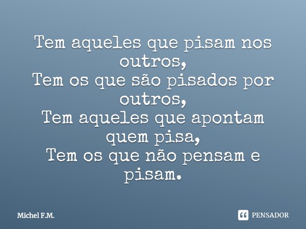 ⁠Tem aqueles que pisam nos outros, Tem os que são pisados por outros, Tem aqueles que apontam quem pisa, Tem os que não pensam e pisam.... Frase de Michel F.M..