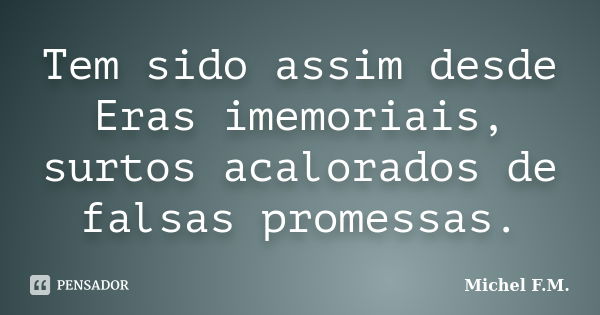 Tem sido assim desde Eras imemoriais, surtos acalorados de falsas promessas.... Frase de Michel F.M..