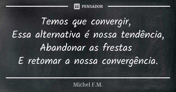 Temos que convergir, Essa alternativa é nossa tendência, Abandonar as frestas E retomar a nossa convergência.... Frase de Michel F.M..