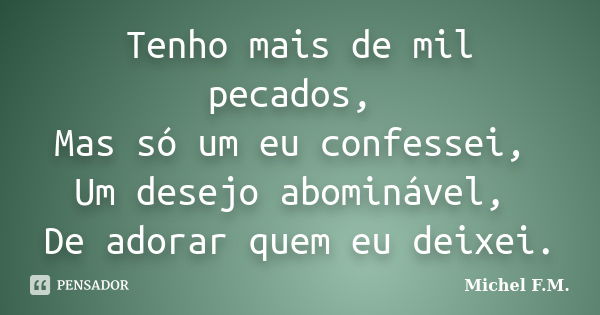 Tenho mais de mil pecados, Mas só um eu confessei, Um desejo abominável, De adorar quem eu deixei.... Frase de Michel F.M..