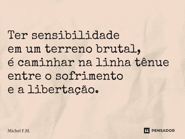 ⁠Ter sensibilidade em um terreno brutal, é caminhar na linha tênue entre o sofrimento e a libertação.... Frase de Michel F.M..