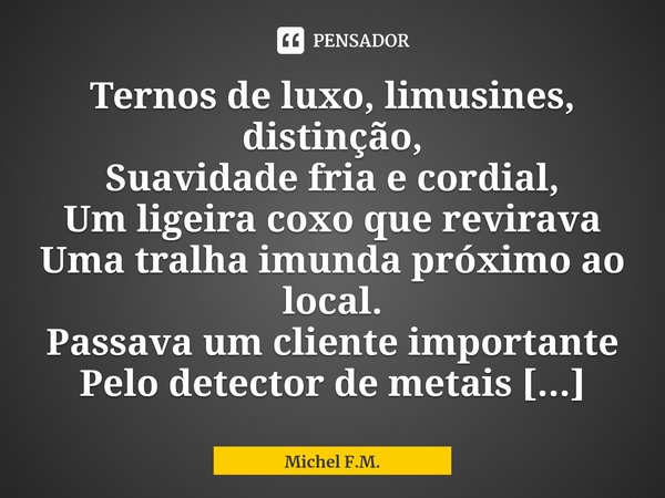 ⁠Ternos de luxo, limusines, distinção,
Suavidade fria e cordial,
Um ligeira coxo que revirava
Uma tralha imunda próximo ao local.... Frase de Michel F.M..