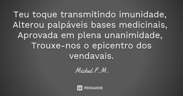 Teu toque transmitindo imunidade, Alterou palpáveis bases medicinais, Aprovada em plena unanimidade, Trouxe-nos o epicentro dos vendavais.... Frase de Michel F.M..