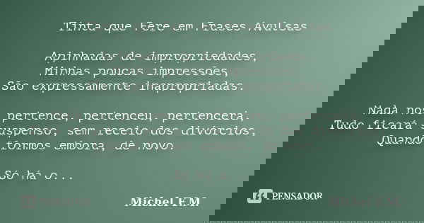 Tinta que Fere em Frases Avulsas Apinhadas de impropriedades, Minhas poucas impressões, São expressamente inapropriadas. Nada nos pertence, pertenceu, pertencer... Frase de Michel F.M..