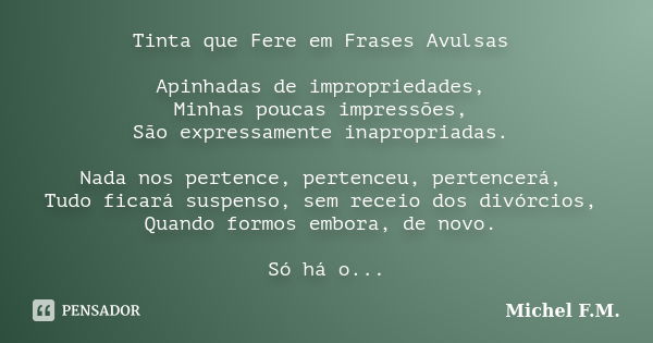 Tinta que Fere em Frases Avulsas Apinhadas de impropriedades, Minhas poucas impressões, São expressamente inapropriadas. Nada nos pertence, pertenceu, pertencer... Frase de Michel F.M..