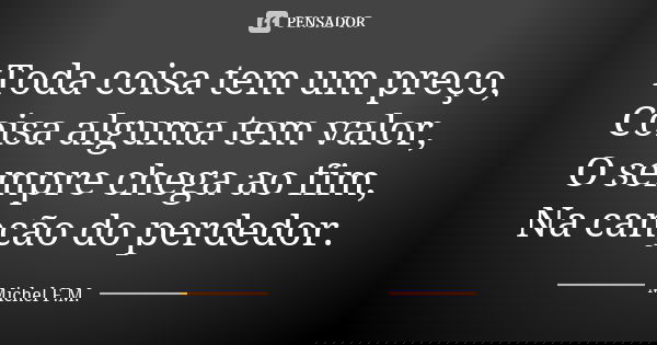 Toda coisa tem um preço, Coisa alguma tem valor, O sempre chega ao fim, Na canção do perdedor.... Frase de Michel F.M..