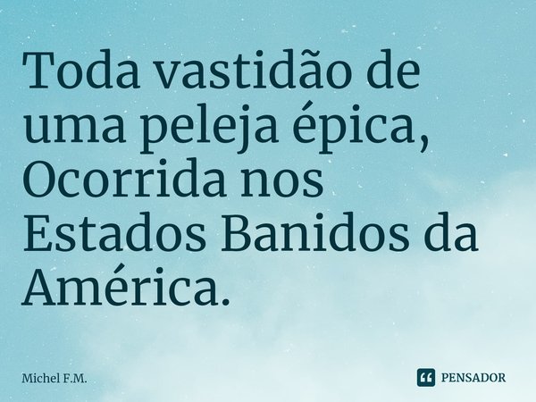 ⁠Toda vastidão de uma peleja épica,
Ocorrida nos Estados Banidos da América.... Frase de Michel F.M..