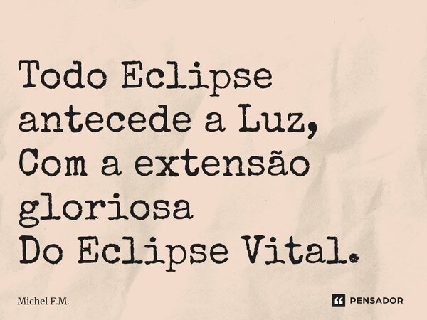 ⁠Todo Eclipse antecede a Luz, Com a extensão gloriosa Do Eclipse Vital.... Frase de Michel F.M..