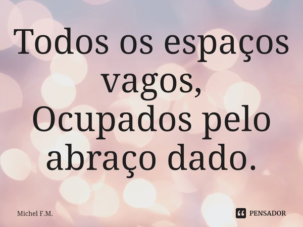 ⁠Todos os espaços vagos,
Ocupados pelo abraço dado.... Frase de Michel F.M..