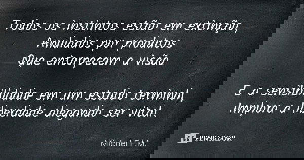 Todos os instintos estão em extinção, Anulados por produtos Que entorpecem a visão E a sensibilidade em um estado terminal, Implora a liberdade alegando ser vit... Frase de Michel F.M..