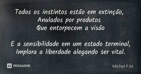 Todos os instintos estão em extinção, Anulados por produtos Que entorpecem a visão E a sensibilidade em um estado terminal, Implora a liberdade alegando ser vit... Frase de Michel F.M..