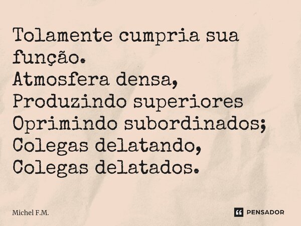 ⁠Tolamente cumpria sua função. Atmosfera densa, Produzindo superiores Oprimindo subordinados; Colegas delatando, Colegas delatados.... Frase de Michel F.M..