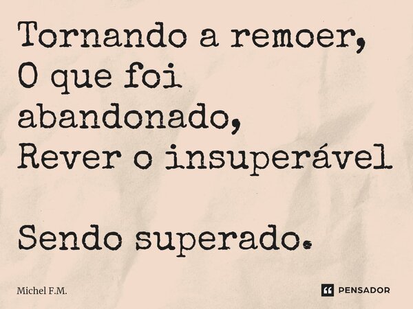 ⁠Tornando a remoer, O que foi abandonado, Rever o insuperável Sendo superado.... Frase de Michel F.M..