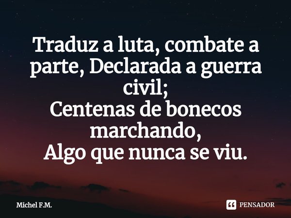 ⁠Traduz a luta, combate a parte, Declarada a guerra civil;
Centenas de bonecos marchando,
Algo que nunca se viu.... Frase de Michel F.M..