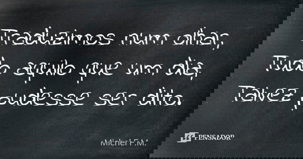 Traduzimos num olhar, Tudo aquilo que um dia, Talvez pudesse ser dito.... Frase de Michel F.M..