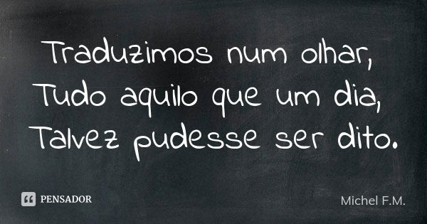 Traduzimos num olhar, Tudo aquilo que um dia, Talvez pudesse ser dito.... Frase de Michel F.M..