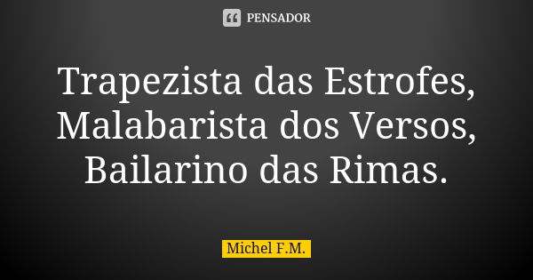 Trapezista das Estrofes, Malabarista dos Versos, Bailarino das Rimas.... Frase de Michel F.M..